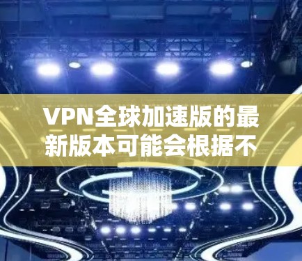 VPN全球加速版的最新版本可能会根据不同的VPN服务提供商或开发者有所不同。如果你能提供更多的上下文信息，比如VPN服务的名称或具体功能，我可以帮助你更准确地了解最新版本的信息