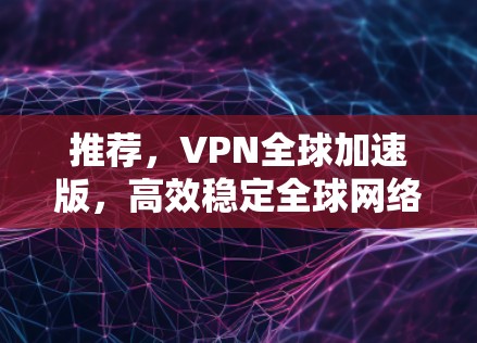 推荐，VPN全球加速版，高效稳定全球网络通道