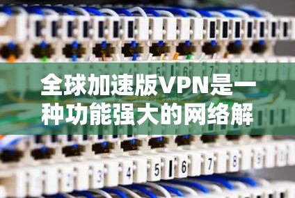 全球加速版VPN是一种功能强大的网络解决方案，旨在为用户提供更快、更安全的网络连接。以下是对全球加速版VPN的详细分析和总结