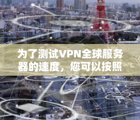 为了测试VPN全球服务器的速度，您可以按照以下步骤进行