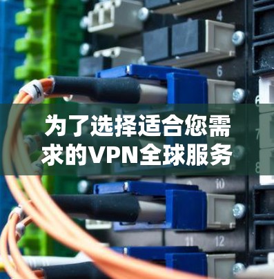 为了选择适合您需求的VPN全球服务器版客户端，您可以按照以下步骤进行
