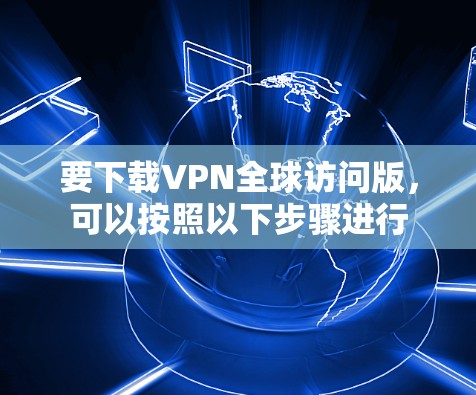 要下载VPN全球访问版，可以按照以下步骤进行