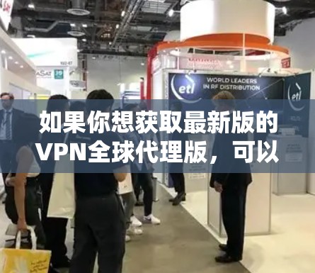 如果你想获取最新版的VPN全球代理版,可以通过以下途径获取 如果你想获取最新版的VPN全球代理版,可以通过以下途径获取