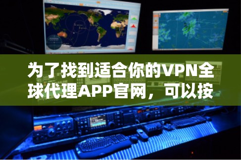 为了找到适合你的VPN全球代理APP官网,可以按照以下步骤进行 为了找到适合你的VPN全球代理APP官网,可以按照以下步骤进行