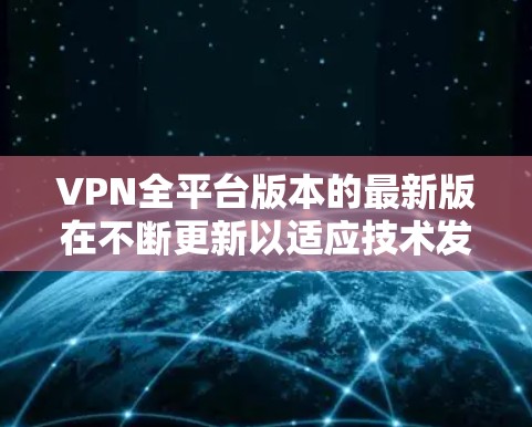 VPN全平台版本的最新版在不断更新以适应技术发展和用户需求。以下是一些流行的VPN提供商及其最新版本的特点