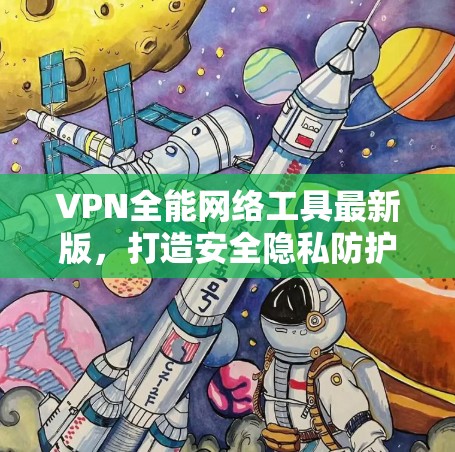 VPN全能网络工具最新版,打造安全隐私防护新标杆 VPN全能网络工具最新版,打造安全隐私防护新标杆