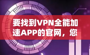 要找到VPN全能加速APP的官网,您可以按照以下步骤操作 要找到VPN全能加速APP的官网,您可以按照以下步骤操作