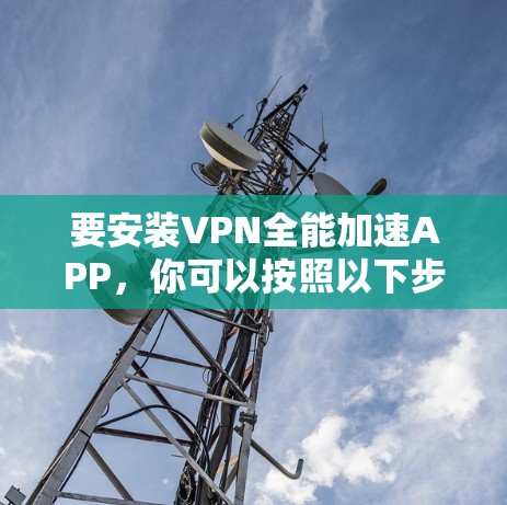 要安装VPN全能加速APP,你可以按照以下步骤操作 要安装VPN全能加速APP,你可以按照以下步骤操作