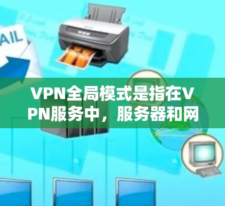 VPN全局模式是指在VPN服务中，服务器和网络覆盖范围广泛，能够在全球范围内提供服务。以下是对全局模式的详细分析