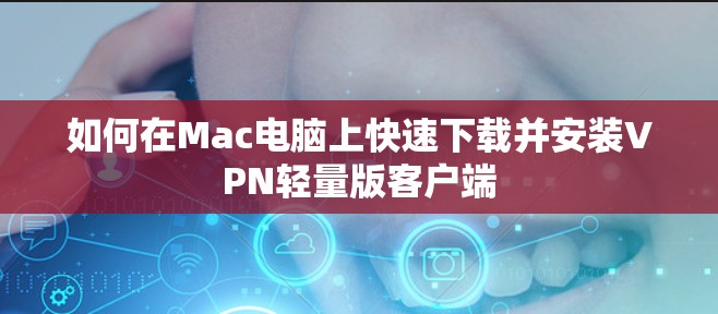 如何在Mac电脑上快速下载并安装VPN轻量版客户端 如何在Mac电脑上快速下载并安装VPN轻量版客户端