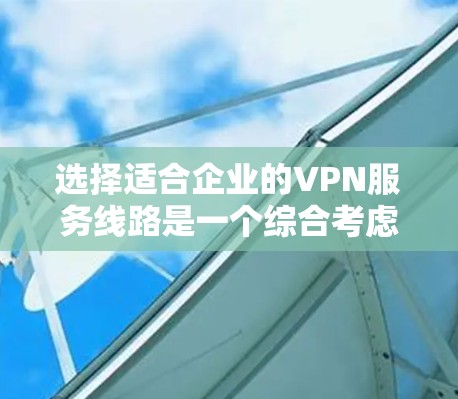 选择适合企业的VPN服务线路是一个综合考虑多方面因素的过程。以下是根据您的需求整理出的建议步骤和最终选择 选择适合企业的VPN服务线路是一个综合考虑多方面因素的过程。以下是根据您的需求整理出的建议步骤和最终选择