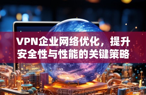 VPN企业网络优化，提升安全性与性能的关键策略