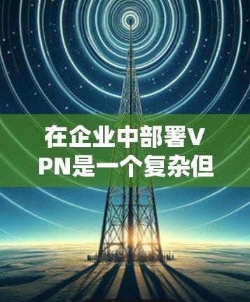 在企业中部署VPN是一个复杂但关键的任务,需要从多个方面进行规划和实施。以下是分步骤的总结,帮助企业成功部署VPN 在企业中部署VPN是一个复杂但关键的任务,需要从多个方面进行规划和实施。以下是分步骤的总结,帮助企业成功部署VPN