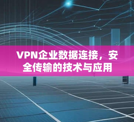VPN企业数据连接,安全传输的技术与应用 VPN企业数据连接,安全传输的技术与应用