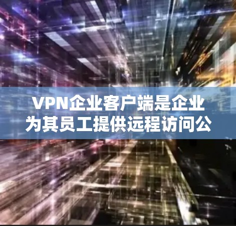 VPN企业客户端是企业为其员工提供远程访问公司内部网络的关键工具，通过加密连接保护数据安全。以下是对VPN企业客户端的详细分析