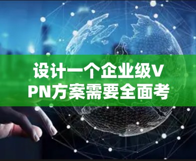 设计一个企业级VPN方案需要全面考虑多个方面，以确保安全性、可靠性和可扩展性。以下是一个结构化的企业VPN方案