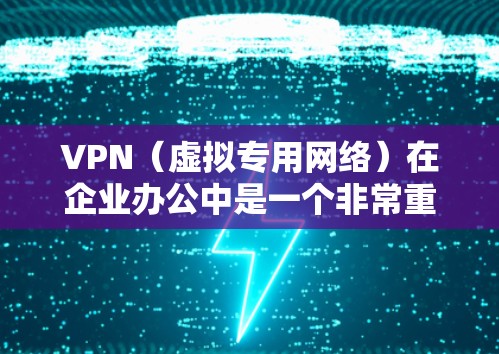 VPN（虚拟专用网络）在企业办公中是一个非常重要的网络安全和连接解决方案，旨在为企业提供一个安全、可靠的网络环境，保护内部资源不被未经授权的访问，同时允许员工、合作伙伴或其他用户远程访问企业网络