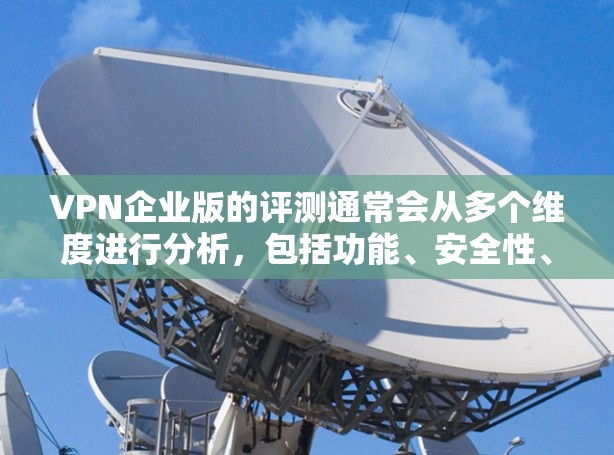 VPN企业版的评测通常会从多个维度进行分析，包括功能、安全性、兼容性、用户体验等。以下是一些常见的评测维度和要点
