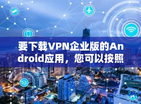 要下载VPN企业版的Android应用,您可以按照以下步骤操作 要下载VPN企业版的Android应用,您可以按照以下步骤操作
