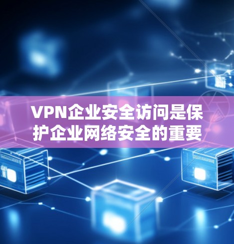 VPN企业安全访问是保护企业网络安全的重要措施,以下是其关键要素的详细总结 VPN企业安全访问是保护企业网络安全的重要措施,以下是其关键要素的详细总结