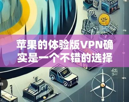 苹果的体验版VPN确实是一个不错的选择,以下是对该VPN服务的详细分析,帮助你做出明智的决定 苹果的体验版VPN确实是一个不错的选择,以下是对该VPN服务的详细分析,帮助你做出明智的决定