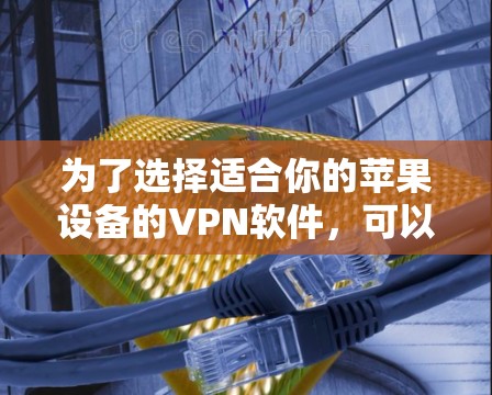 为了选择适合你的苹果设备的VPN软件,可以按照以下步骤进行 为了选择适合你的苹果设备的VPN软件,可以按照以下步骤进行