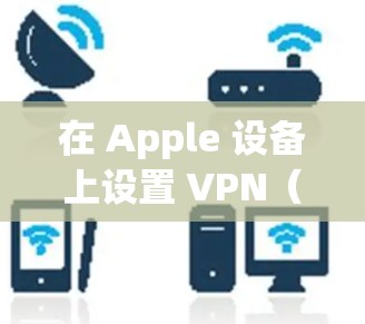 在 Apple 设备上设置 VPN（虚拟专用网络）可以帮助你连接到安全的、受保护的网络环境。以下是设置 VPN 在 Apple 设备上的步骤