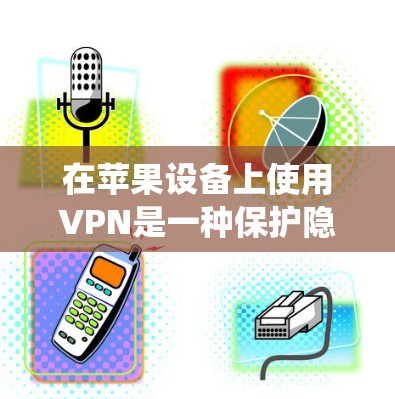 在苹果设备上使用VPN是一种保护隐私、绕过地理限制等多种用途的有效方式。以下是针对苹果用户的VPN工具推荐和使用指南