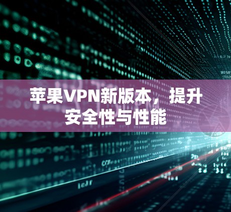 苹果VPN新版本，提升安全性与性能