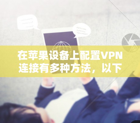 在苹果设备上配置VPN连接有多种方法,以下是几种常见的方法 在苹果设备上配置VPN连接有多种方法,以下是几种常见的方法