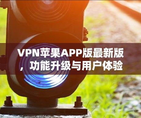 VPN苹果APP版最新版,功能升级与用户体验优化解析 VPN苹果APP版最新版,功能升级与用户体验优化解析