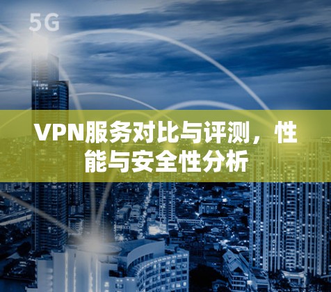 VPN服务对比与评测,性能与安全性分析 VPN服务对比与评测,性能与安全性分析