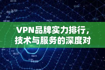 VPN品牌实力排行,技术与服务的深度对比 VPN品牌实力排行,技术与服务的深度对比