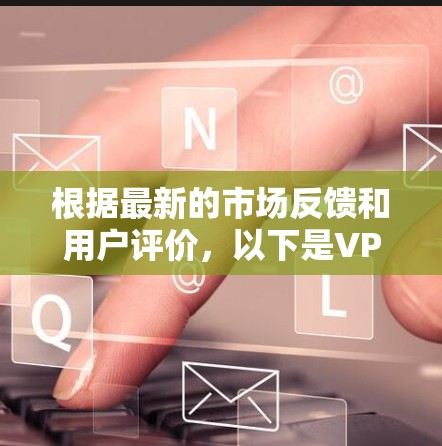 根据最新的市场反馈和用户评价,以下是VPN品牌的排行榜,综合考虑了速度、隐私保护、用户体验、多平台支持和价格等因素 根据最新的市场反馈和用户评价,以下是VPN品牌的排行榜,综合考虑了速度、隐私保护、用户体验、多平台支持和价格等因素