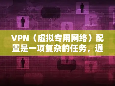 VPN（虚拟专用网络）配置是一项复杂的任务，通常涉及网络安全、网络管理和用户权限等多个方面。以下是一些常见的VPN配置要求和注意事项