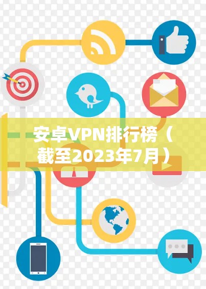 安卓VPN排行榜（截至2023年7月）
