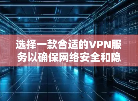 选择一款合适的VPN服务以确保网络安全和隐私,可以参考以下步骤和建议 选择一款合适的VPN服务以确保网络安全和隐私,可以参考以下步骤和建议