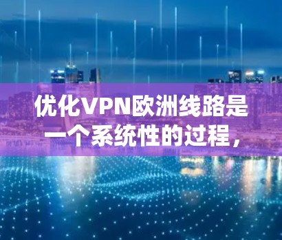 优化VPN欧洲线路是一个系统性的过程，涵盖了从基本测试到详细配置的多个步骤。以下是优化步骤的详细指南