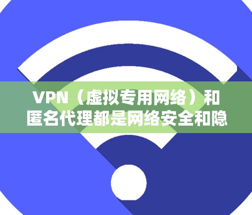 VPN(虚拟专用网络)和匿名代理都是网络安全和隐私保护的工具,但它们的功能和应用场景有所不同。以下是对这两者的一些解释和比较