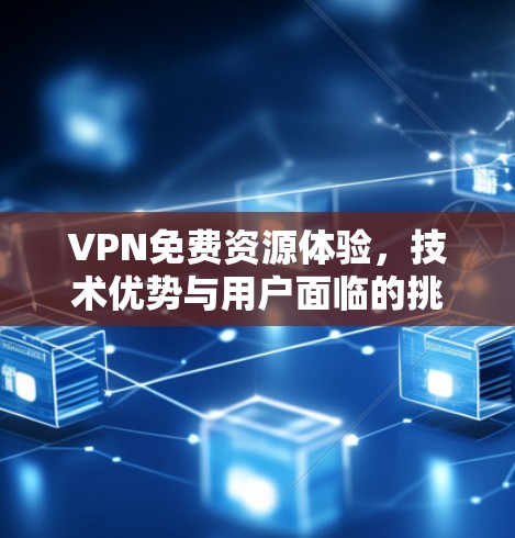 VPN免费资源体验,技术优势与用户面临的挑战