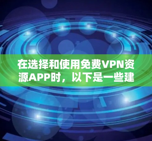 在选择和使用免费VPN资源APP时，以下是一些建议和注意事项