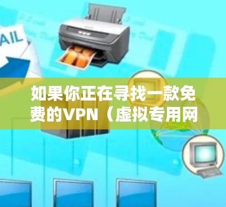 如果你正在寻找一款免费的VPN（虚拟专用网络）智能版APP，这些工具可以帮助你保护隐私、绕过地区限制或访问受限制的内容。以下是一些免费且智能化的VPN选择